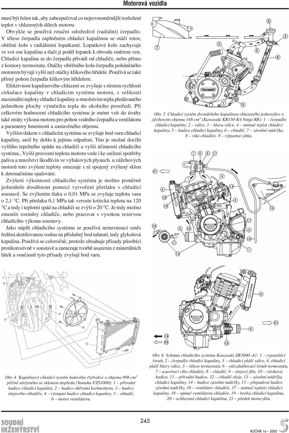 Chladicí kapalina se do čerpadla přivádí od chladiče, nebo přímo z komory termostatu. Otáčky oběžného kola čerpadla poháněného motorem bývají vyšší než otáčky klikového hřídele.