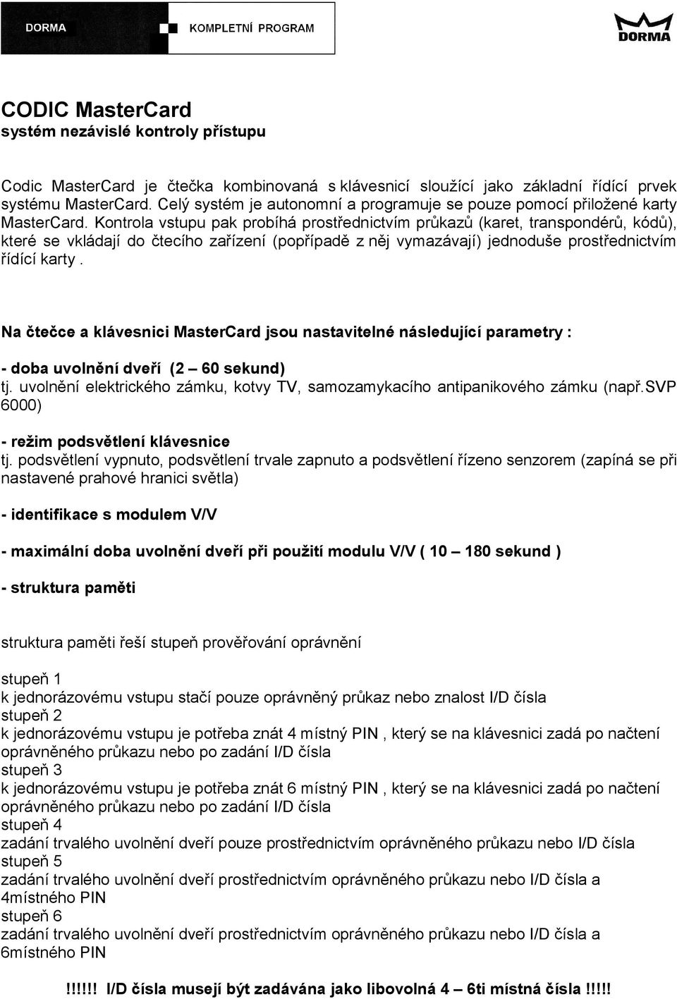 Kontrola vstupu pak probíhá prostřednictvím průkazů (karet, transpondérů, kódů), které se vkládají do čtecího zařízení (popřípadě z něj vymazávají) jednoduše prostřednictvím řídící karty.