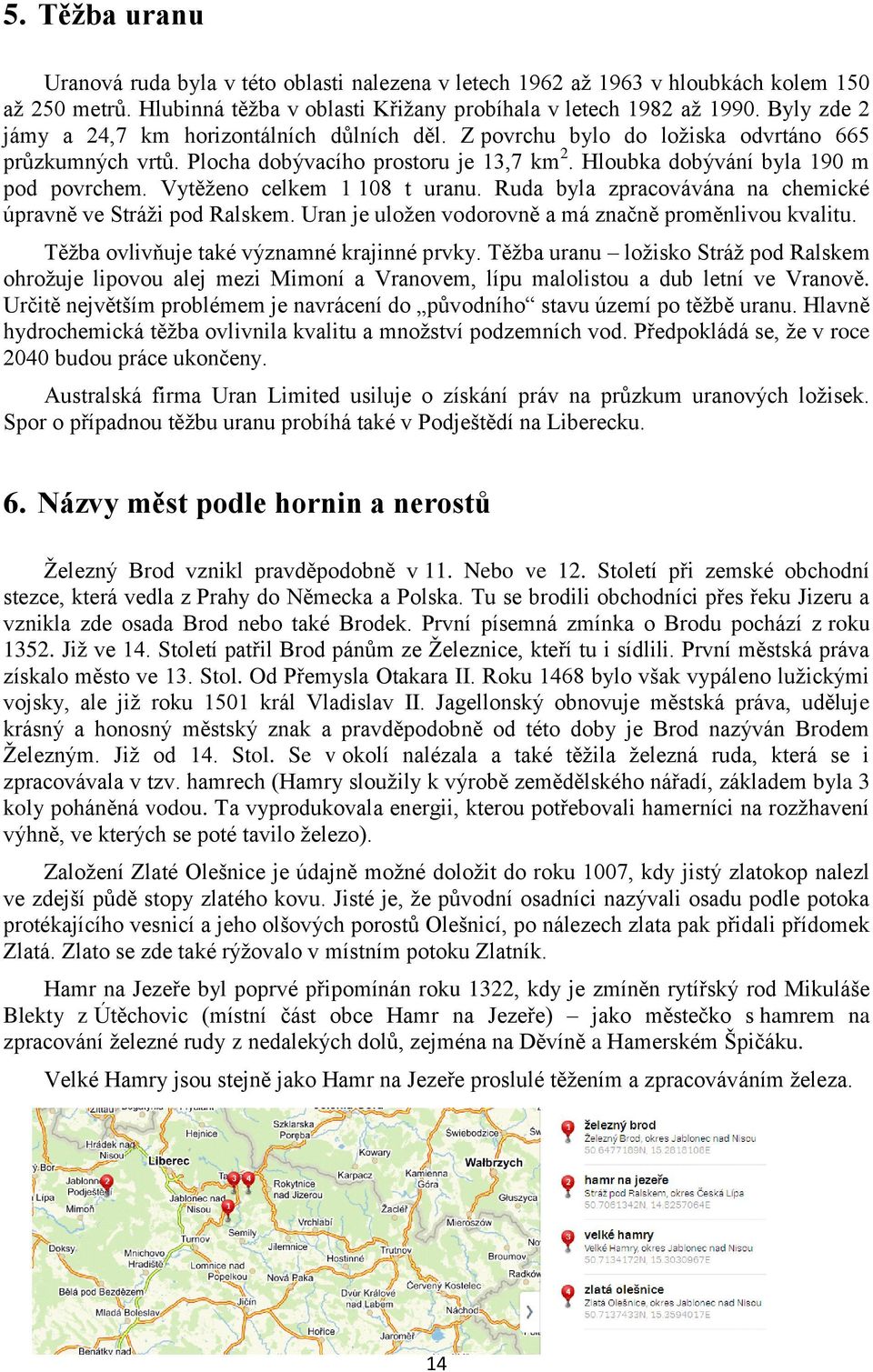 Vytěženo celkem 1 108 t uranu. Ruda byla zpracovávána na chemické úpravně ve Stráži pod Ralskem. Uran je uložen vodorovně a má značně proměnlivou kvalitu. Těžba ovlivňuje také významné krajinné prvky.