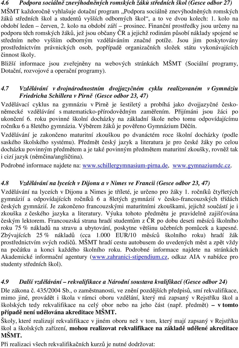 Finanční prostředky jsou určeny na podporu těch romských žáků, jež jsou občany ČR a jejichž rodinám působí náklady spojené se středním nebo vyšším odborným vzděláváním značné potíže.