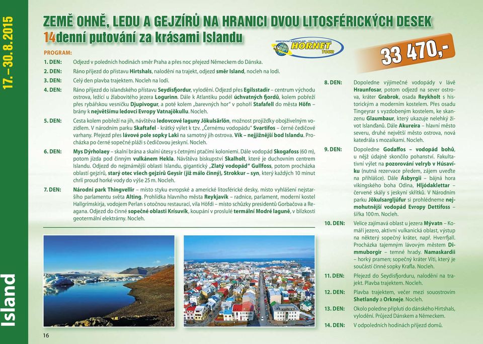 DEN: Celý den plavba trajektem. Nocleh na lodi. 4. DEN: Ráno příjezd do islandského přístavu Seydisfjordur, vylodění.