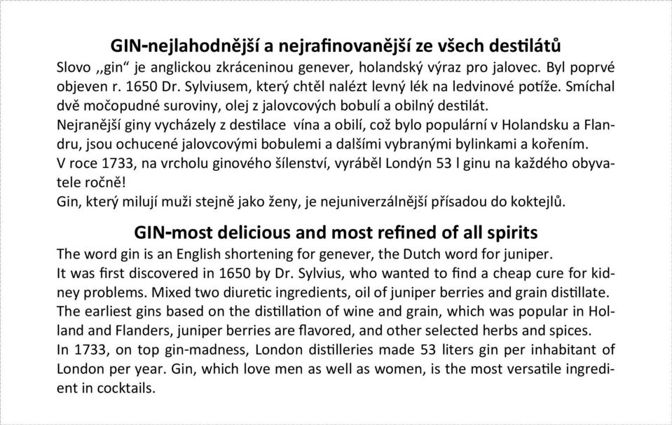 Nejranější giny vycházely z destilace vína a obilí, což bylo populární v Holandsku a Flandru, jsou ochucené jalovcovými bobulemi a dalšími vybranými bylinkami a kořením.