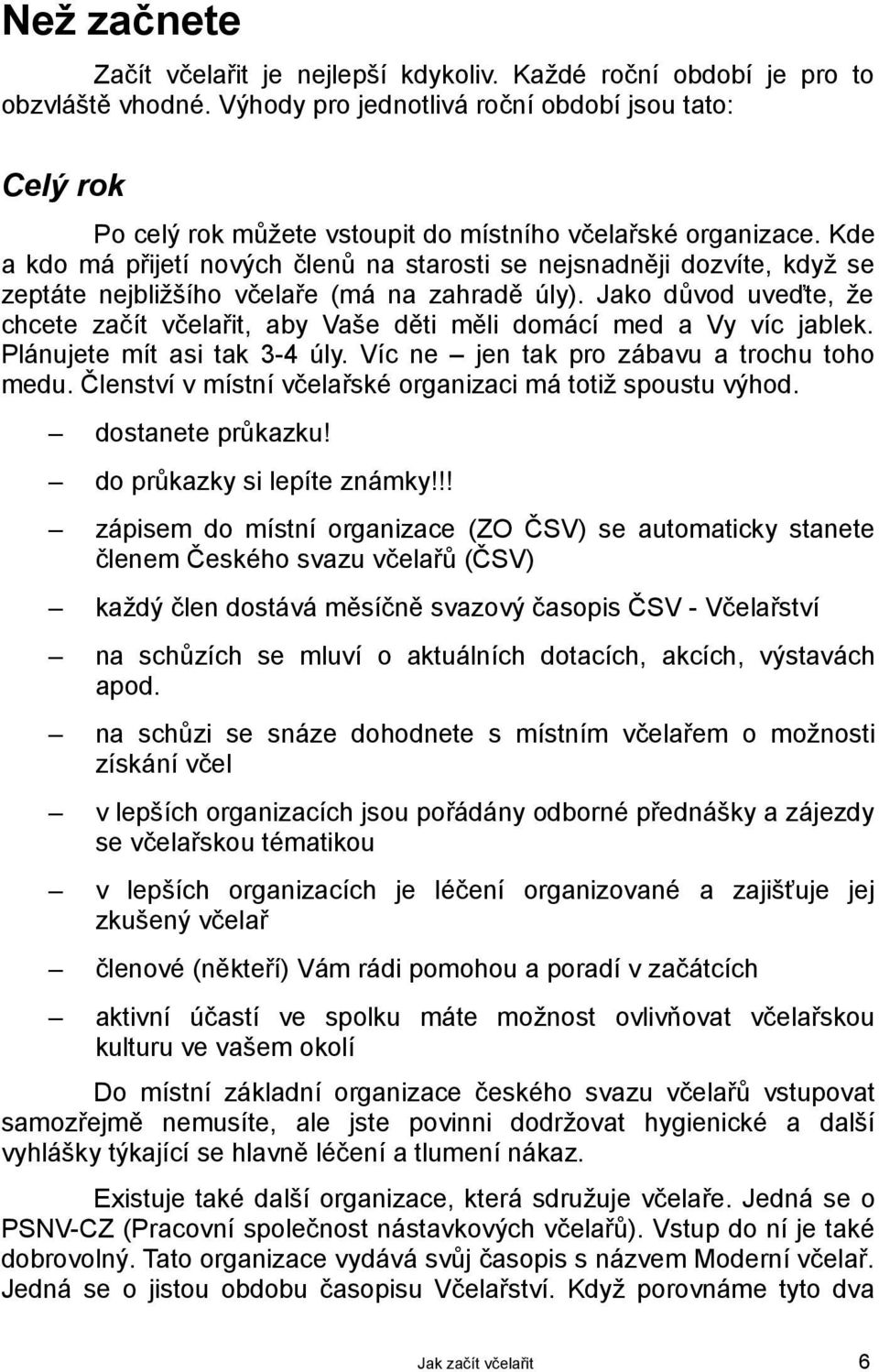 Kde a kdo má přijetí nových členů na starosti se nejsnadněji dozvíte, když se zeptáte nejbližšího včelaře (má na zahradě úly).