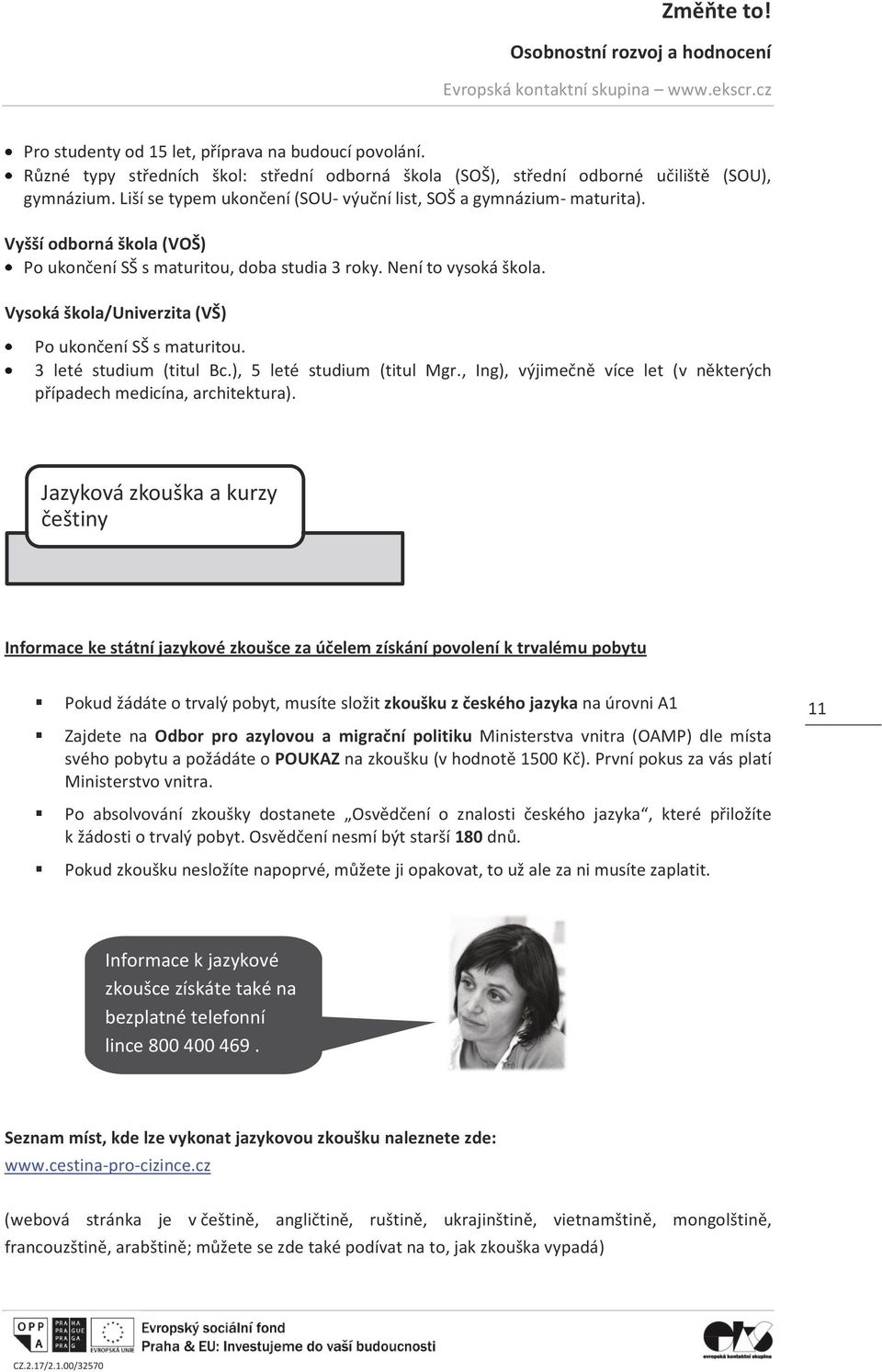 Vysoká škola/univerzita (VŠ) Po ukončení SŠ s maturitou. 3 leté studium (titul Bc.), 5 leté studium (titul Mgr., Ing), výjimečně více let (v některých případech medicína, architektura).