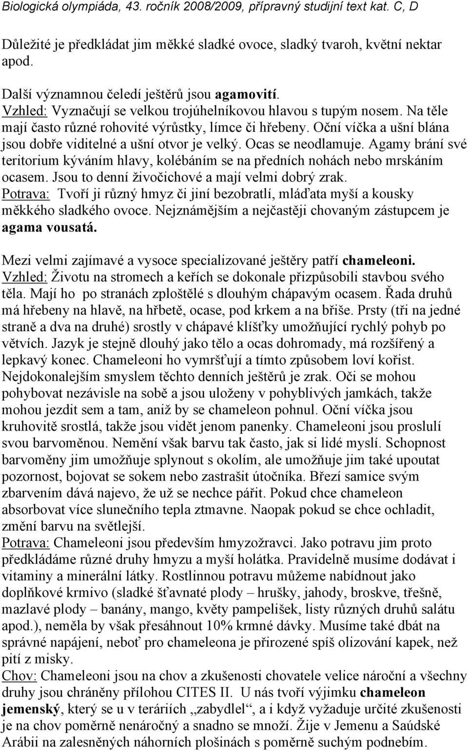 Agamy brání své teritorium kýváním hlavy, kolébáním se na předních nohách nebo mrskáním ocasem. Jsou to denní živočichové a mají velmi dobrý zrak.