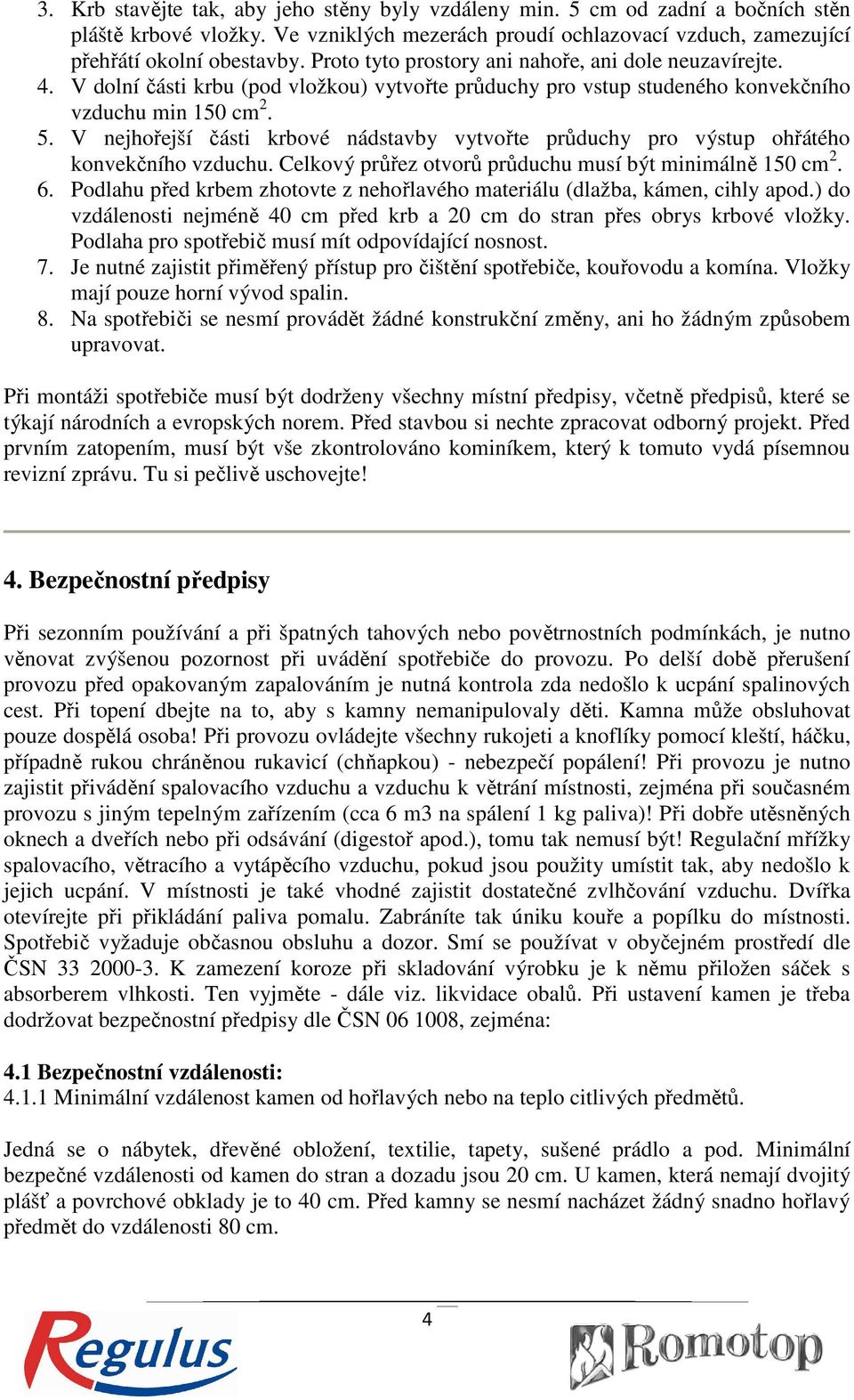 V nejhořejší části krbové nádstavby vytvořte průduchy pro výstup ohřátého konvekčního ního vzduchu. Celkový průřez otvorů průduchu musí být minimálně 150 cm 2. 6.