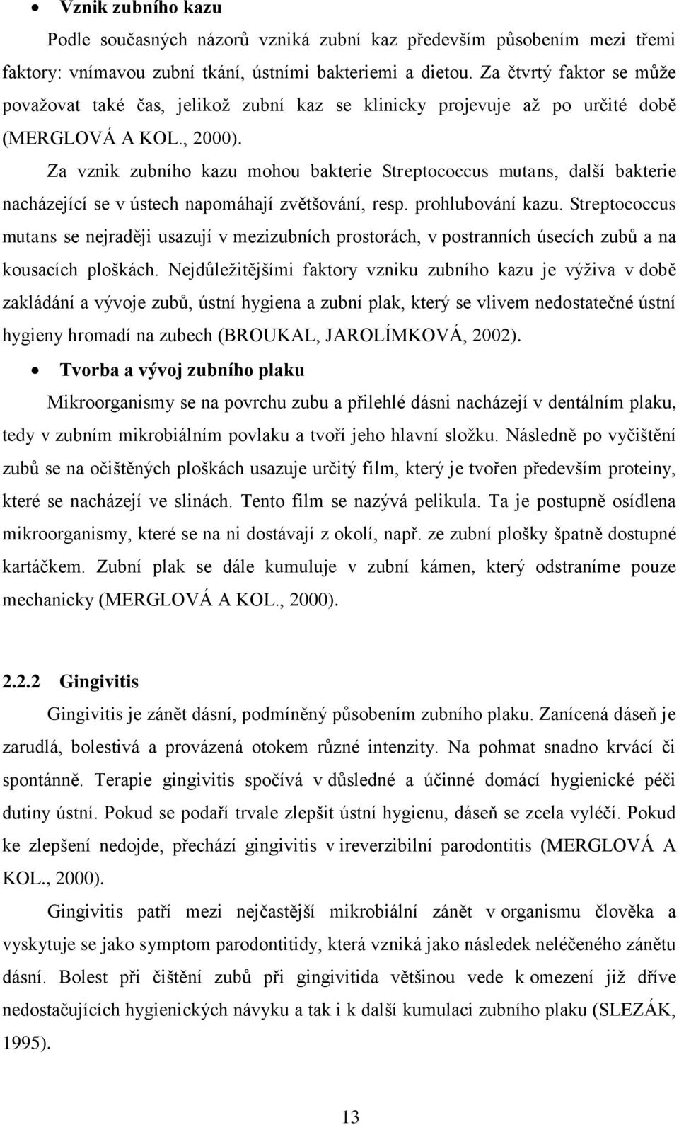 Za vznik zubního kazu mohou bakterie Streptococcus mutans, další bakterie nacházející se v ústech napomáhají zvětšování, resp. prohlubování kazu.