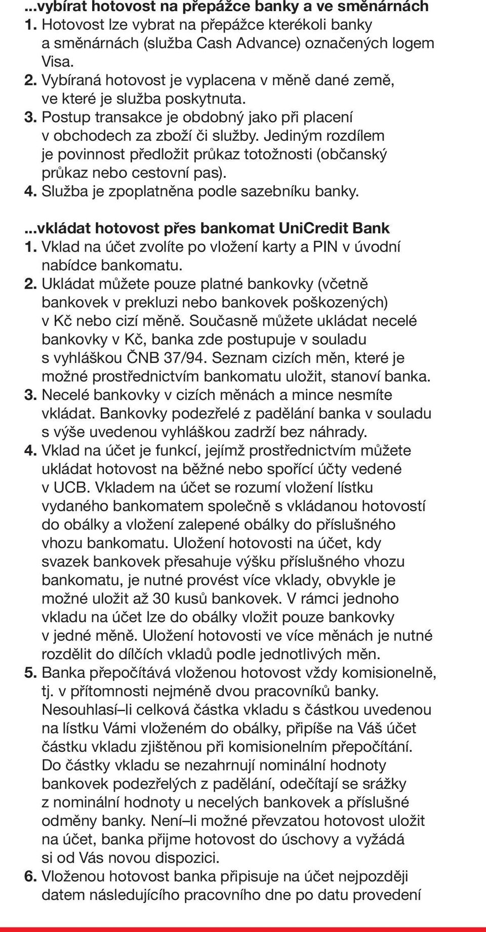 Jediným rozdílem je povinnost předložit průkaz totožnosti (občanský průkaz nebo cestovní pas). 4. Služba je zpoplatněna podle sazebníku banky....vkládat hotovost přes bankomat UniCredit Bank 1.