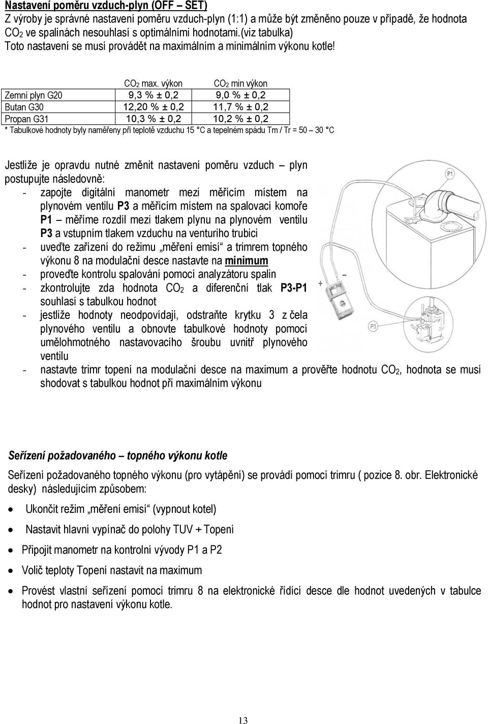 výkon CO2 min výkon Zemní plyn G20 9,3 % ± 0,2 9,0 % ± 0,2 Butan G30 12,20 % ± 0,2 11,7 % ± 0,2 Propan G31 10,3 % ± 0,2 10,2 % ± 0,2 * Tabulkové hodnoty byly naměřeny při teplotě vzduchu 15 C a