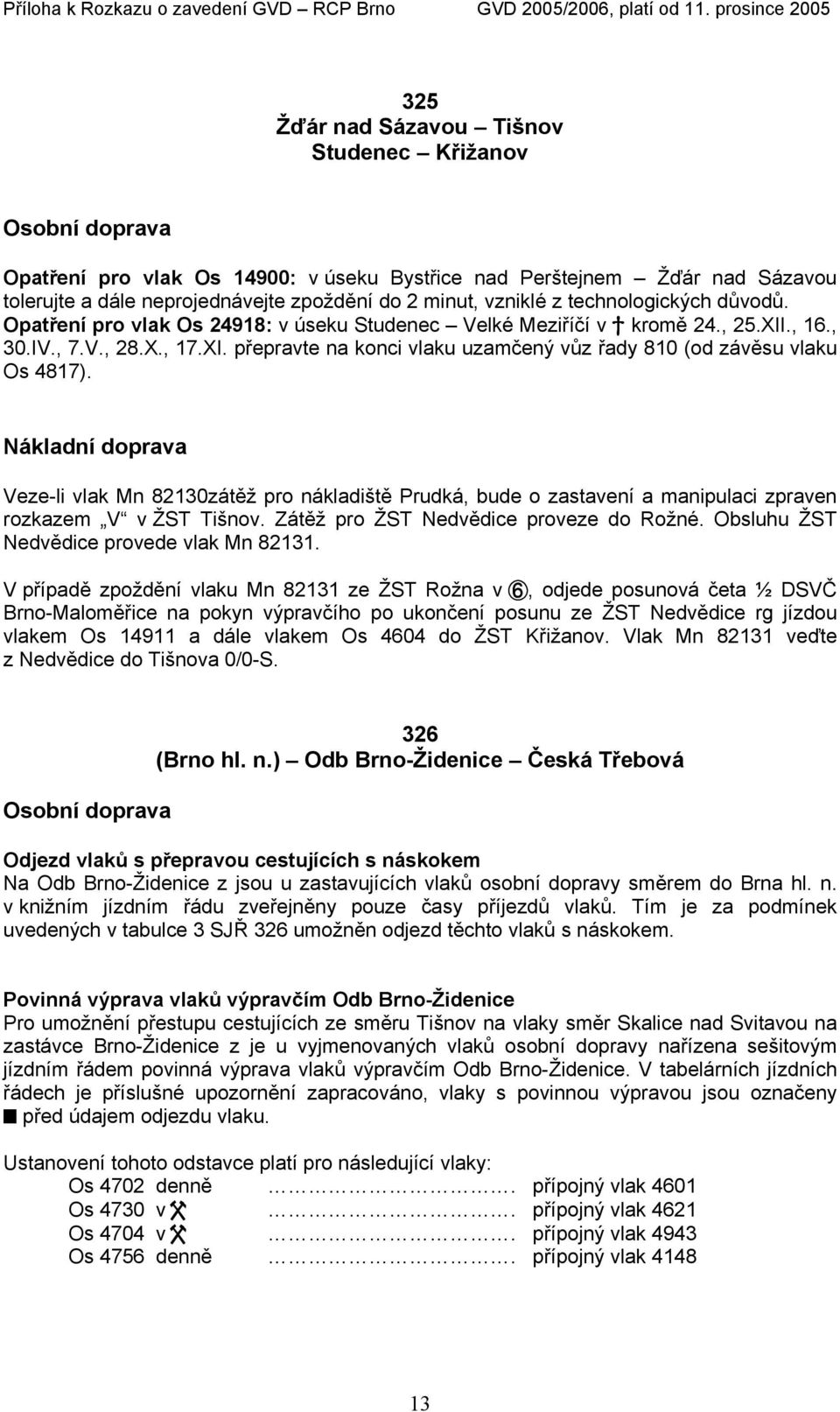 Veze-li vlak Mn 82130zátěž pro nákladiště Prudká, bude o zastavení a manipulaci zpraven rozkazem V v ŽST Tišnov. Zátěž pro ŽST dvědice proveze do Rožné. Obsluhu ŽST dvědice provede vlak Mn 82131.