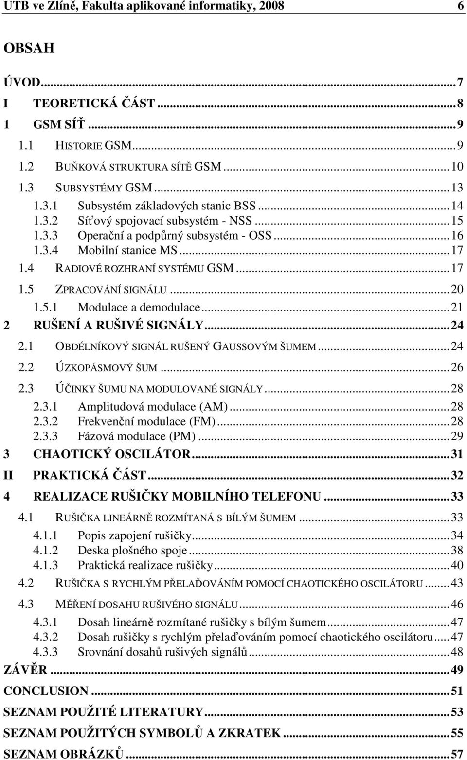 ..21 2 RUŠENÍ A RUŠIVÉ SIGNÁLY...24 2.1 OBDÉLNÍKOVÝ SIGNÁL RUŠENÝ GAUSSOVÝM ŠUMEM...24 2.2 ÚZKOPÁSMOVÝ ŠUM...26 2.3 ÚČINKY ŠUMU NA MODULOVANÉ SIGNÁLY...28 2.3.1 Amplitudová modulace (AM)...28 2.3.2 Frekvenční modulace (FM).