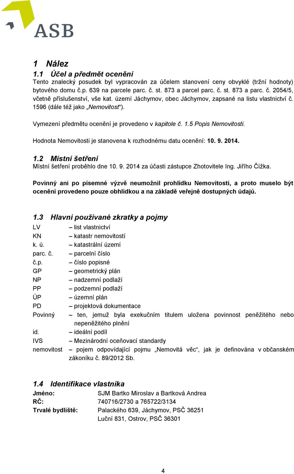 Hodnota Nemovitosti je stanovena k rozhodnému datu ocenění: 10. 9. 2014. 1.2 Místní šetření Místní šetření proběhlo dne 10. 9. 2014 za účasti zástupce Zhotovitele Ing. Jiřího Čížka.