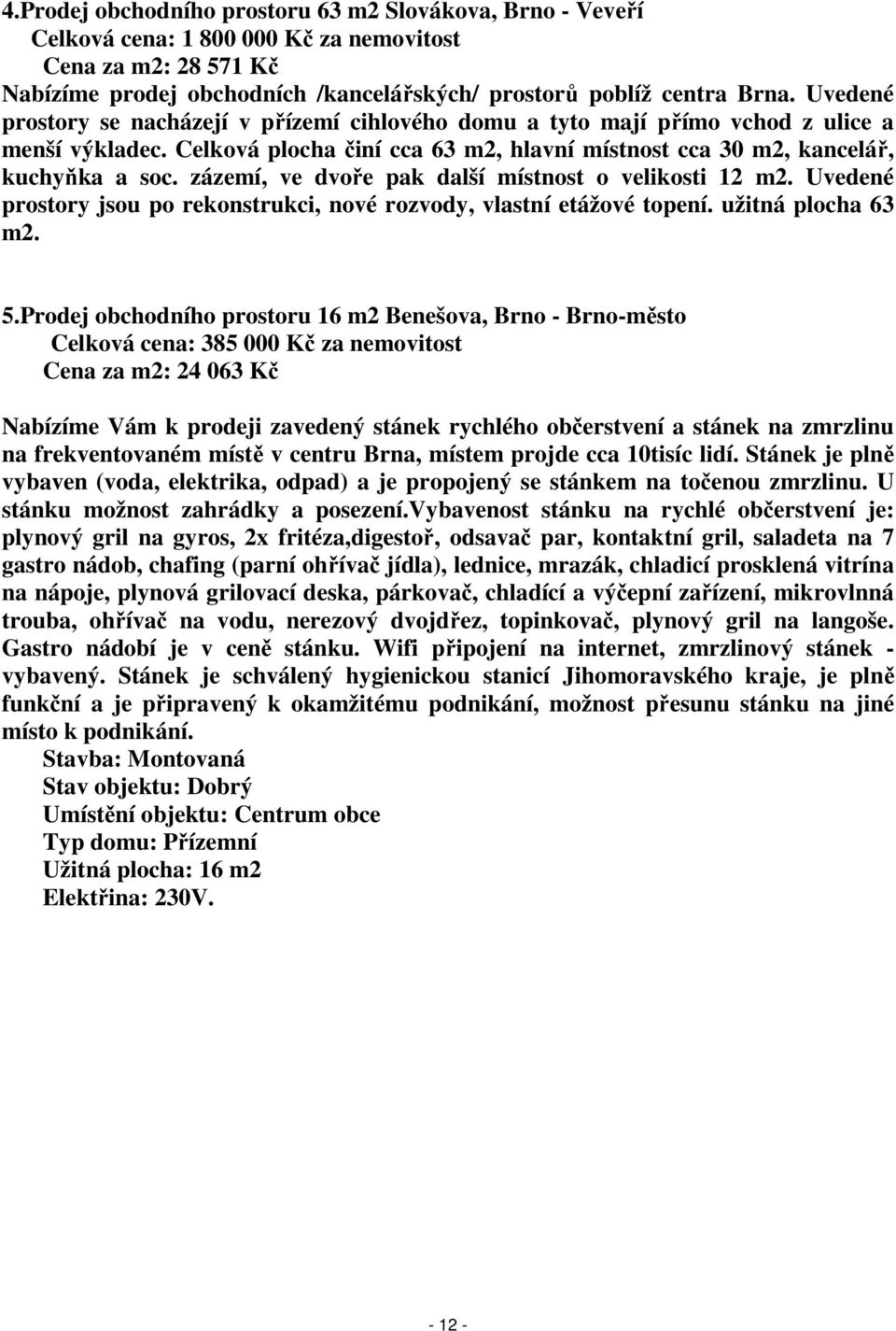 zázemí, ve dvoře pak další místnost o velikosti 12 m2. Uvedené prostory jsou po rekonstrukci, nové rozvody, vlastní etážové topení. užitná plocha 63 m2. 5.