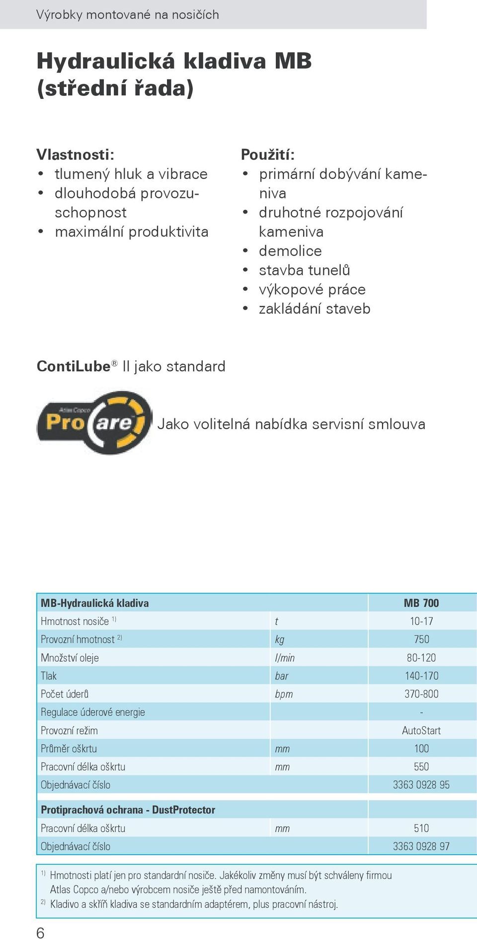 Provozní hmotnost 2) kg 750 Množství oleje l/min 80-120 Tlak bar 140-170 Počet úderů bpm 370-800 Regulace úderové energie - Provozní režim AutoStart Průměr oškrtu mm 100 Pracovní délka oškrtu mm 550