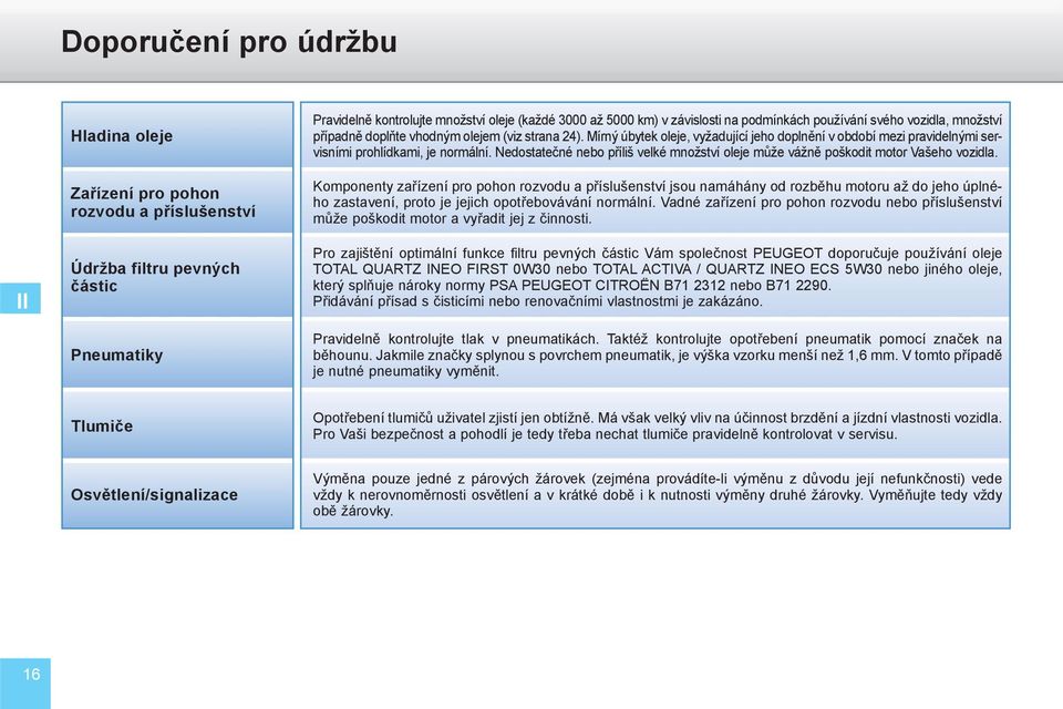 Mírný úbytek oleje, vyžadující jeho doplnění v období mezi pravidelnými servisními prohlídkami, je normální. Nedostatečné nebo příliš velké množství oleje může vážně poškodit motor Vašeho vozidla.