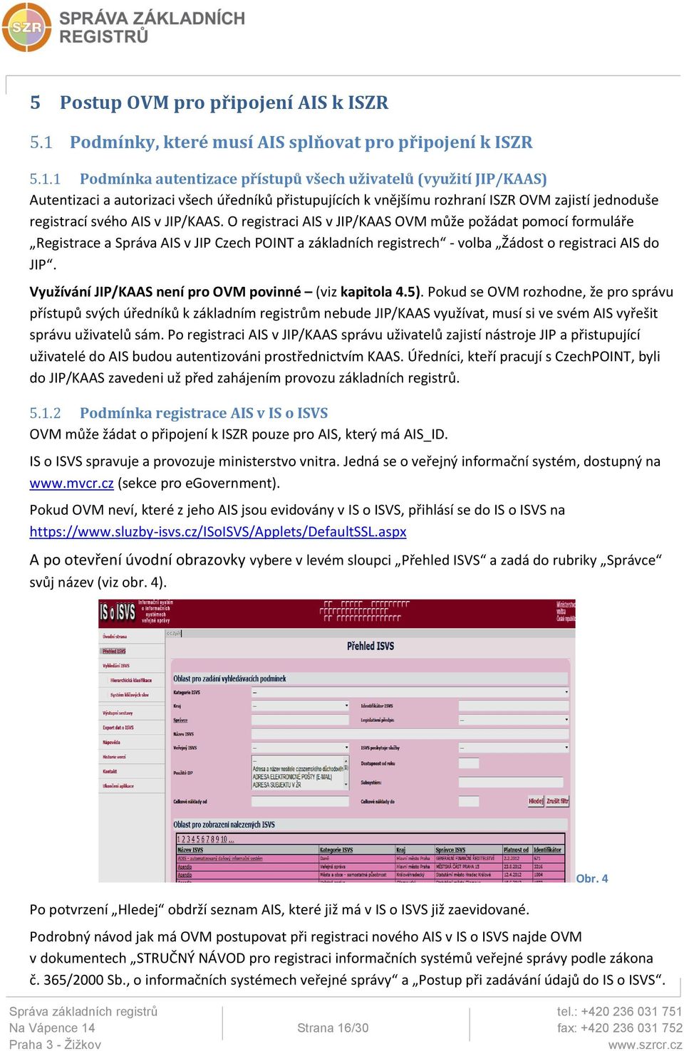 1 Podmínka autentizace přístupů všech uživatelů (využití JIP/KAAS) Autentizaci a autorizaci všech úředníků přistupujících k vnějšímu rozhraní ISZR OVM zajistí jednoduše registrací svého AIS v