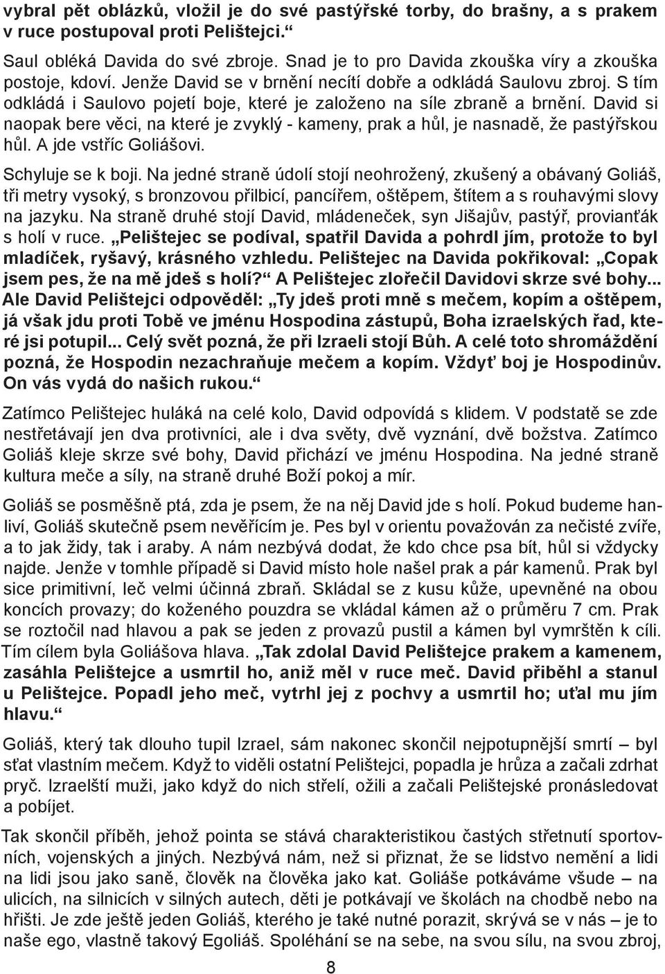 S tím odkládá i Saulovo pojetí boje, které je založeno na síle zbraně a brnění. David si naopak bere věci, na které je zvyklý - kameny, prak a hůl, je nasnadě, že pastýřskou hůl.