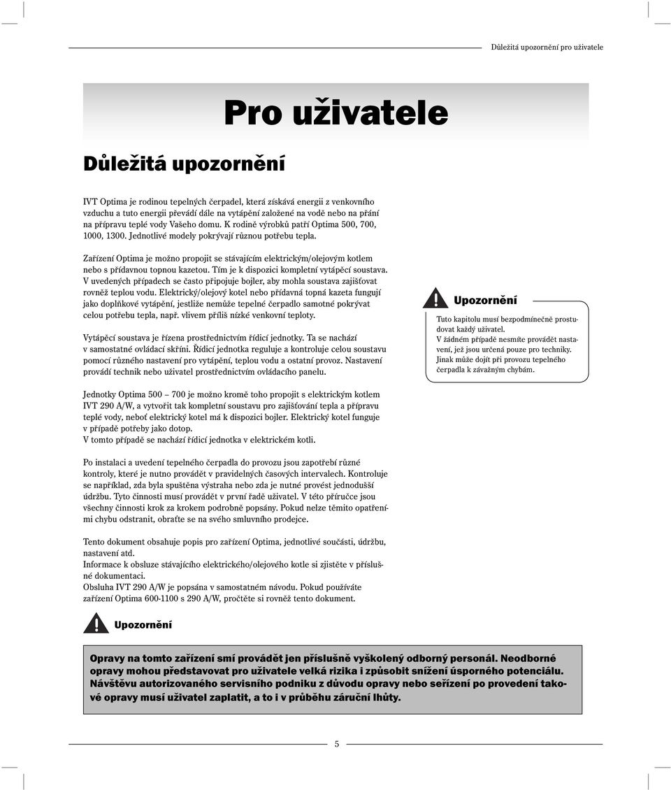 Zařízení Optima je možno propojit se stávajícím elektrickým/olejovým kotlem nebo s přídavnou topnou kazetou. Tím je k dispozici kompletní vytápěcí soustava.