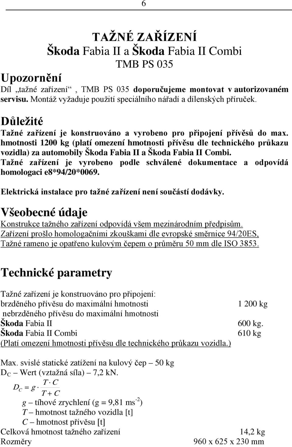 hmotnosti 1200 kg (platí omezení hmotnosti přívěsu dle technického průkazu vozidla) za automobily Škoda Fabia II a Škoda Fabia II Combi.