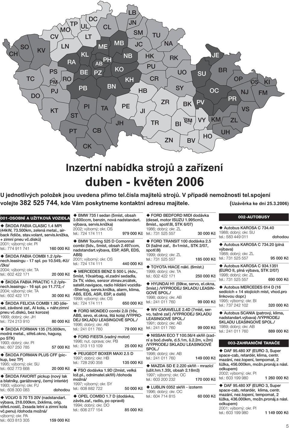 disků) 2001; výborný; okr. PI tel.: 774 911 741 1 ŠKODA FABIA COMBI 1.2 /přenech.leasingu - 17 spl. po 10.549,-Kč/ /2ks/ 2004; výborný; okr. TA tel.: 602 422 171 20 000 Kč ŠKODA FABIA PRACTIC 1.