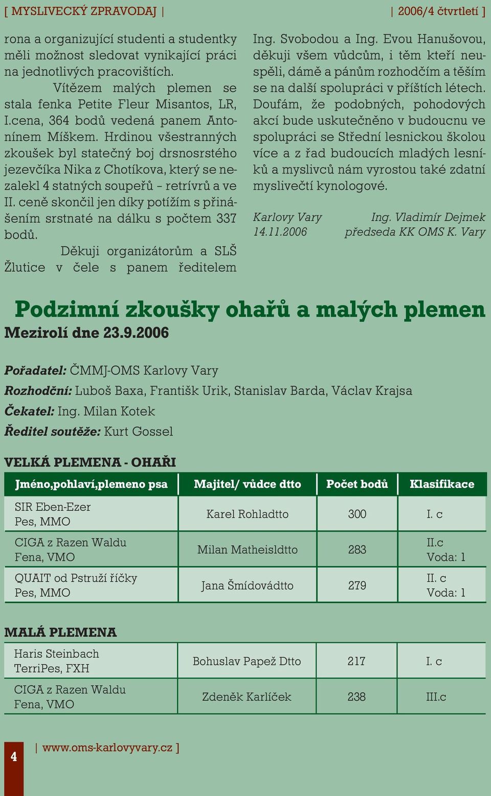 Hrdinou všestranných zkoušek byl statečný boj drsnosrstého jezevčíka Nika z Chotíkova, který se nezalekl 4 statných soupeřů retrívrů a ve II.