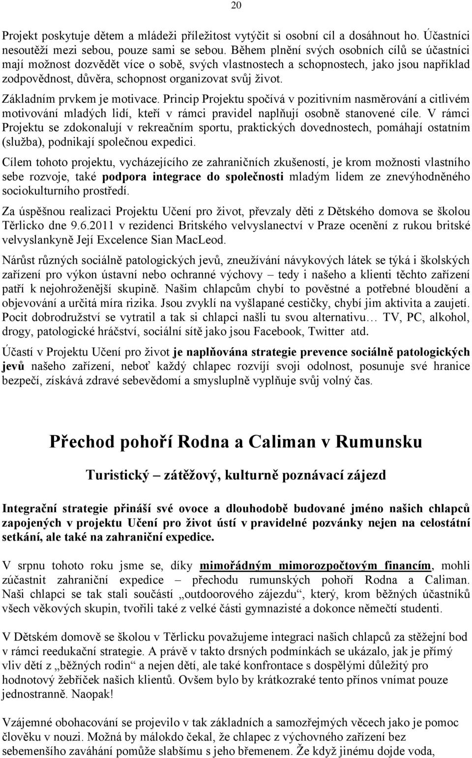 Základním prvkem je motivace. Princip Projektu spočívá v pozitivním nasměrování a citlivém motivování mladých lidí, kteří v rámci pravidel naplňují osobně stanovené cíle.