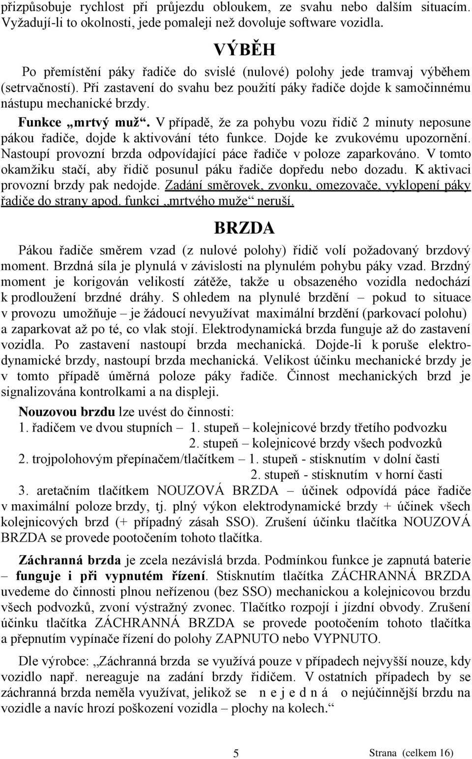 Funkce mrtvý muž. V případě, ţe za pohybu vozu řidič 2 minuty neposune pákou řadiče, dojde k aktivování této funkce. Dojde ke zvukovému upozornění.