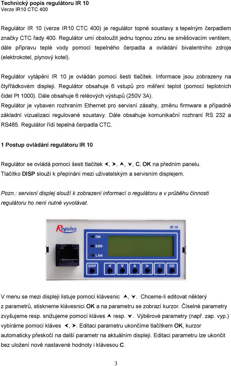 Regulátor vytápění IR 10 je ovládán pomocí šesti tlačítek. Informace jsou zobrazeny na čtyřřádkovém displeji. Regulátor obsahuje 6 vstupů pro měření teplot (pomocí teplotních čidel Pt 1000).