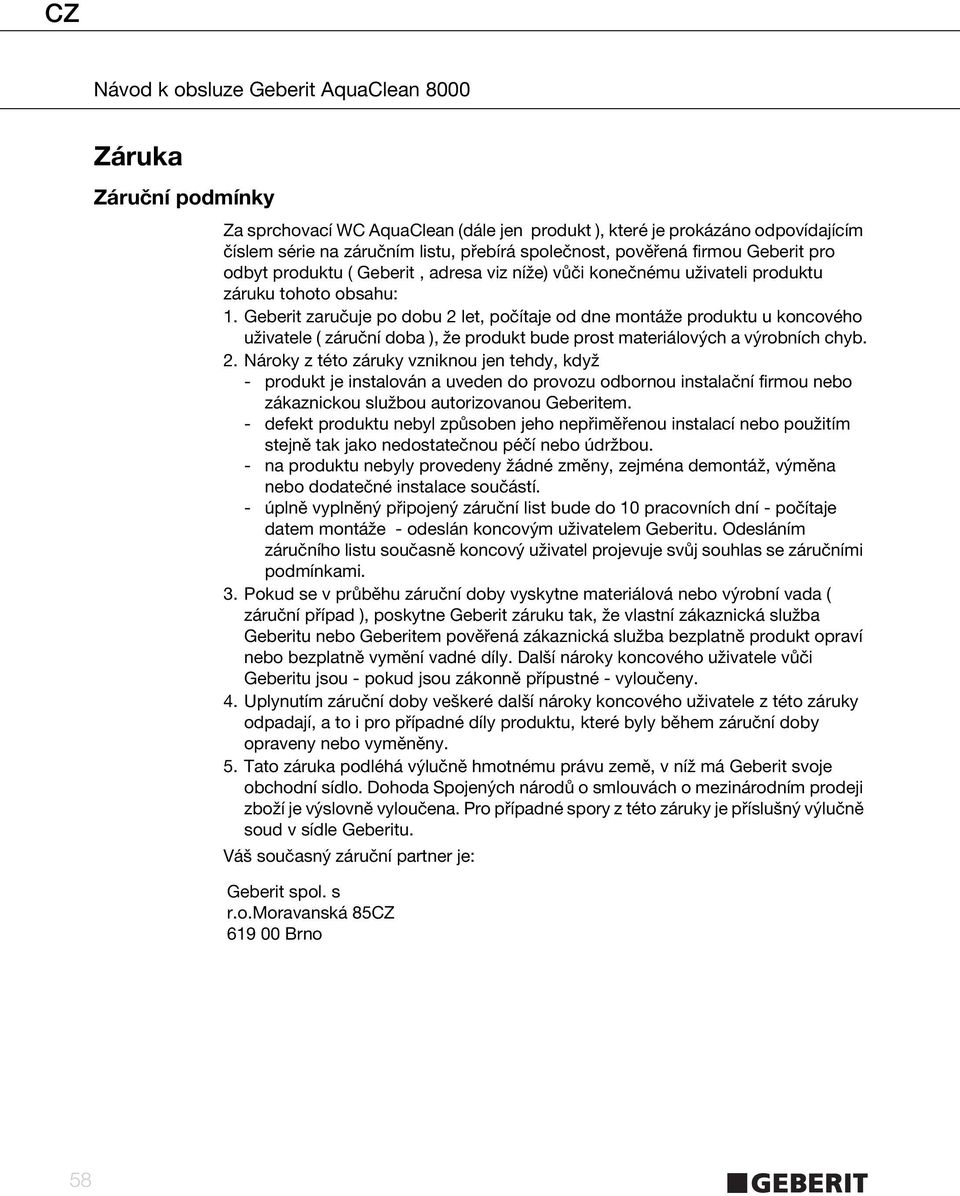 Geberit zaručuje po dobu 2 let, počítaje od dne montáže produktu u koncového uživatele ( záruční doba ), že produkt bude prost materiálových a výrobních chyb. 2. Nároky z této záruky vzniknou jen tehdy, když - produkt je instalován a uveden do provozu odbornou instalační firmou nebo zákaznickou službou autorizovanou Geberitem.