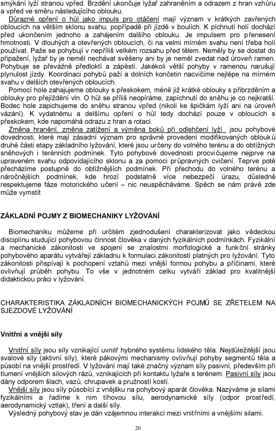 K píchnutí holí dochází před ukončením jednoho a zahájením dalšího oblouku. Je impulsem pro přenesení hmotnosti. V dlouhých a otevřených obloucích, či na velmi mírném svahu není třeba holí používat.