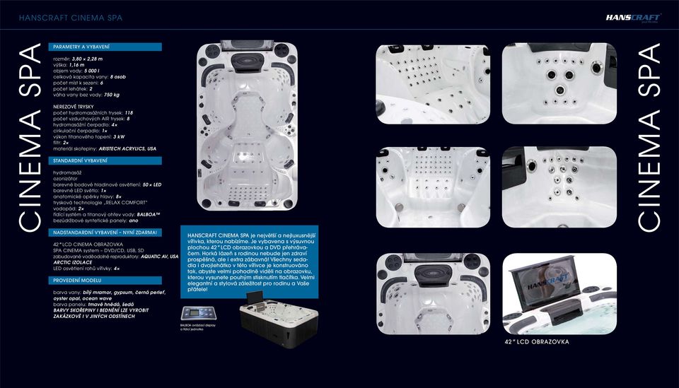 bezúdržbové syntetické panely: ano 42" LCD CINEMA OBRAZOVKA SPA CINEMA system DVD/CD, USB, SD zabudované voděodolné reproduktory: AQUATIC AV, USA LED osvětlení rohů vířivky: 4 barva vany: bílý