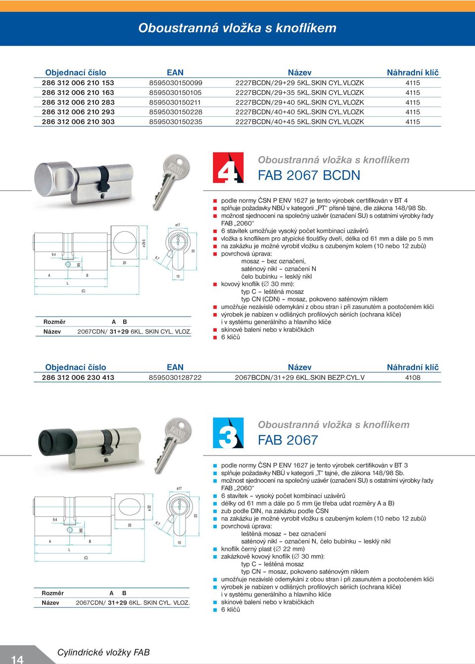 SKIN CYL. VLOZ. 25 ø 29.5 podle normy ČSN P ENV 1627 je tento výrobek certifikován v BT 4 splňuje požadavky NBÚ v kategorii PT přísně tajné, dle zákona 148/98 Sb.