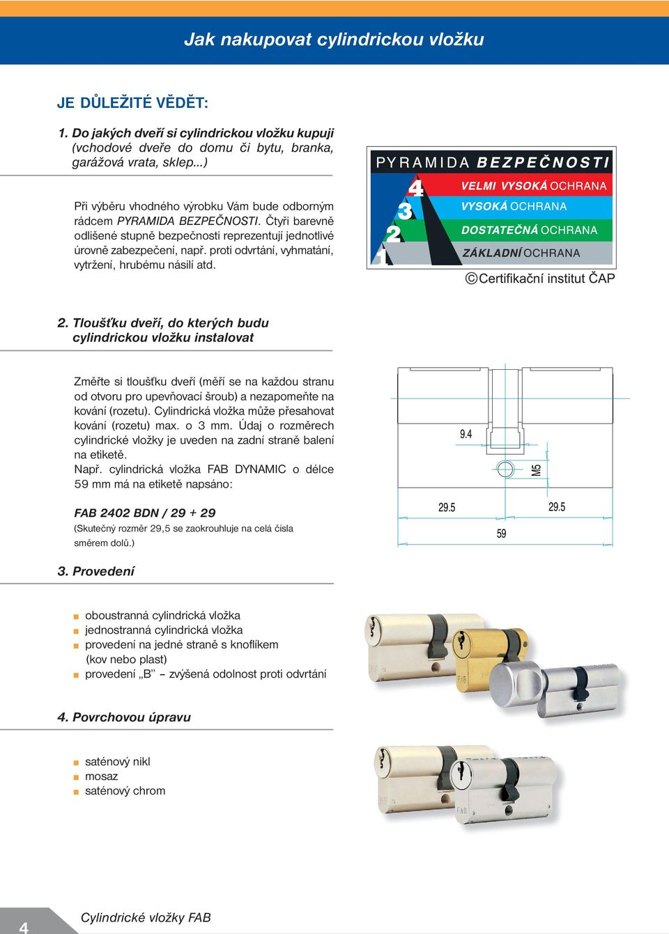 Čtyři barevně odlišené stupně bezpečnosti reprezentují jednotlivé úrovně zabezpečení, např. proti odvrtání, vyhmatání, vytržení, hrubému násilí atd. 2.