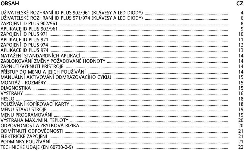 .. 14 ZAPNUTÍ/VYPNUTÍ PŘÍSTROJE... 14 PŘÍSTUP DO MENU A JEJICH POUŢÍVÁNÍ... 14 MANUÁLNÍ AKTIVOVÁNÍ ODMRAZOVACÍHO CYKLU... 15 MONTÁŢ - ROZMĚRY... 15 DIAGNOSTIKA... 15 VÝSTRAHY... 16 HESLO.