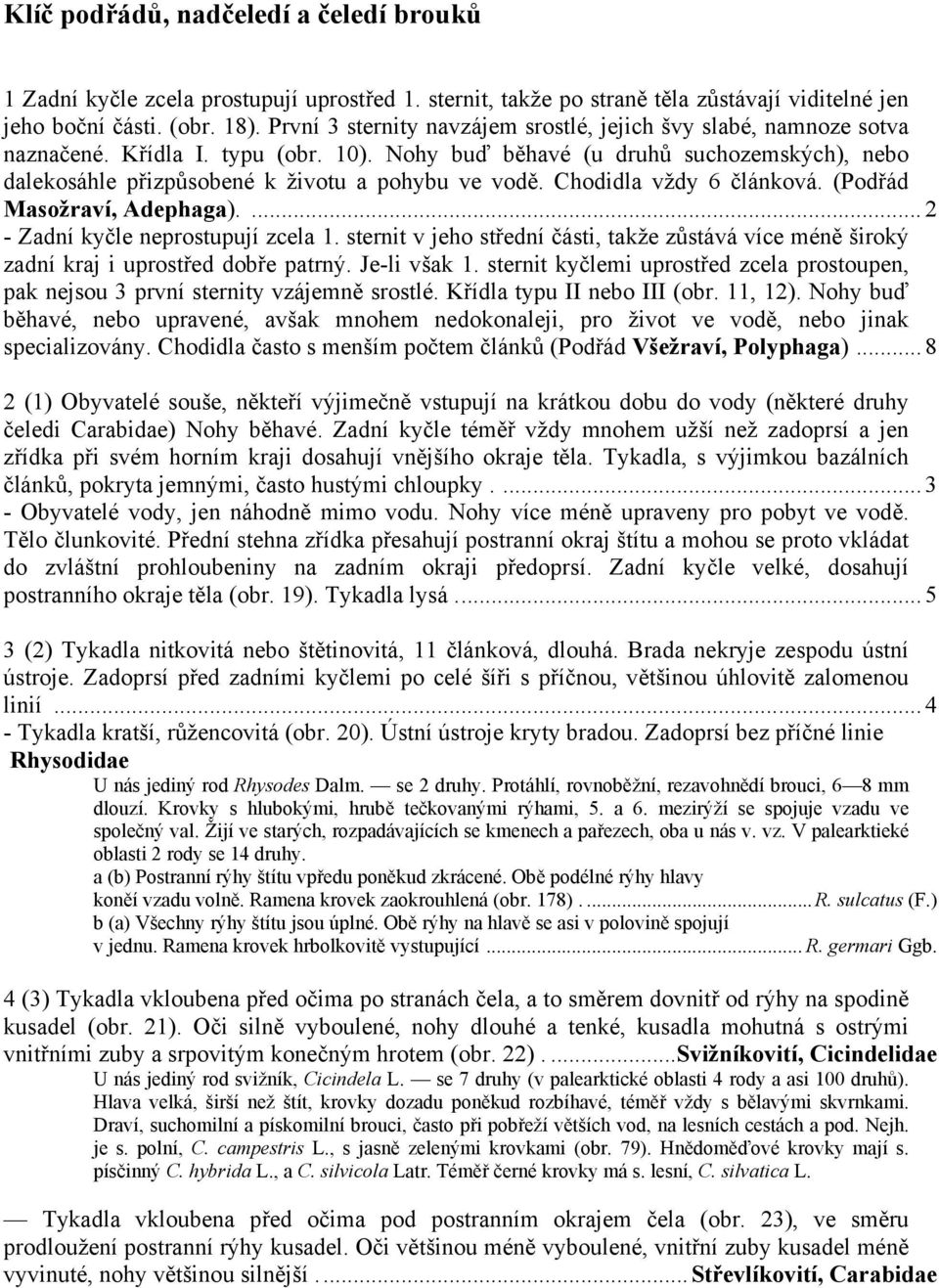 Nohy buď běhavé (u druhů suchozemských), nebo dalekosáhle přizpůsobené k životu a pohybu ve vodě. Chodidla vždy 6 článková. (Podřád Masožraví, Adephaga).... 2 - Zadní kyčle neprostupují zcela 1.