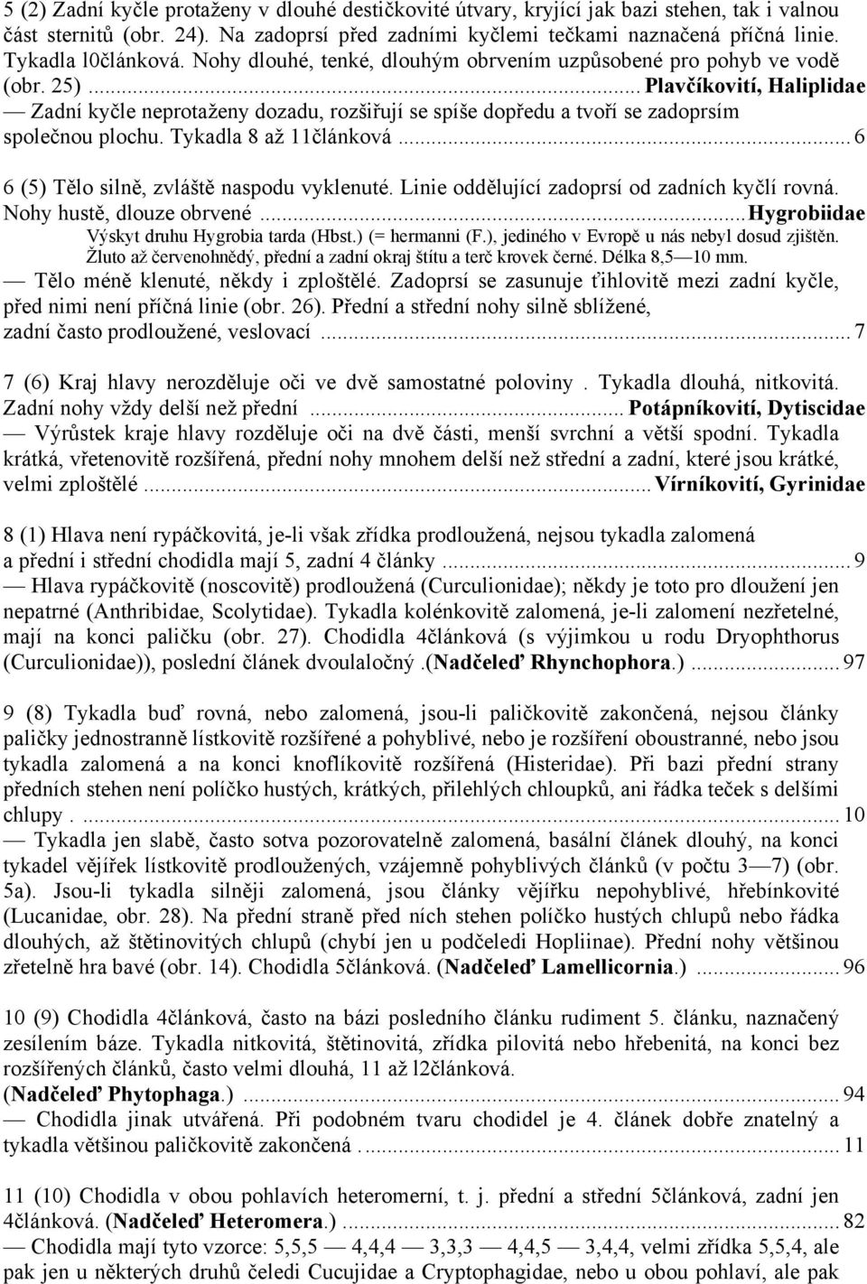 .. Plavčíkovití, Haliplidae Zadní kyčle neprotaženy dozadu, rozšiřují se spíše dopředu a tvoří se zadoprsím společnou plochu. Tykadla 8 až 11článková... 6 6 (5) Tělo silně, zvláště naspodu vyklenuté.