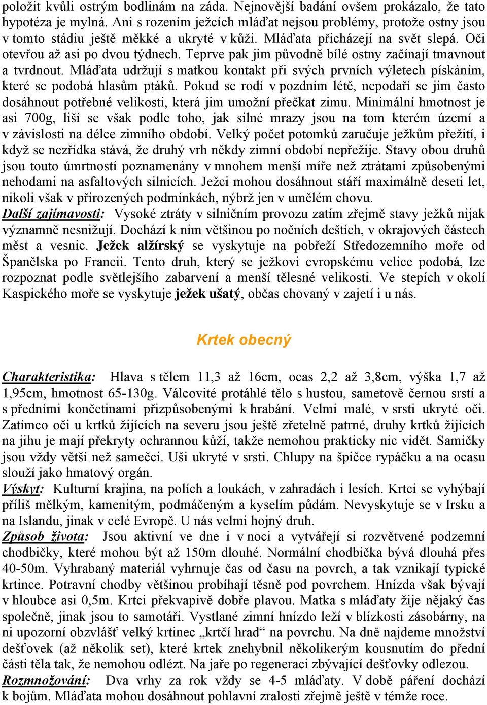 Teprve pak jim původně bílé ostny začínají tmavnout a tvrdnout. Mláďata udržují s matkou kontakt při svých prvních výletech pískáním, které se podobá hlasům ptáků.