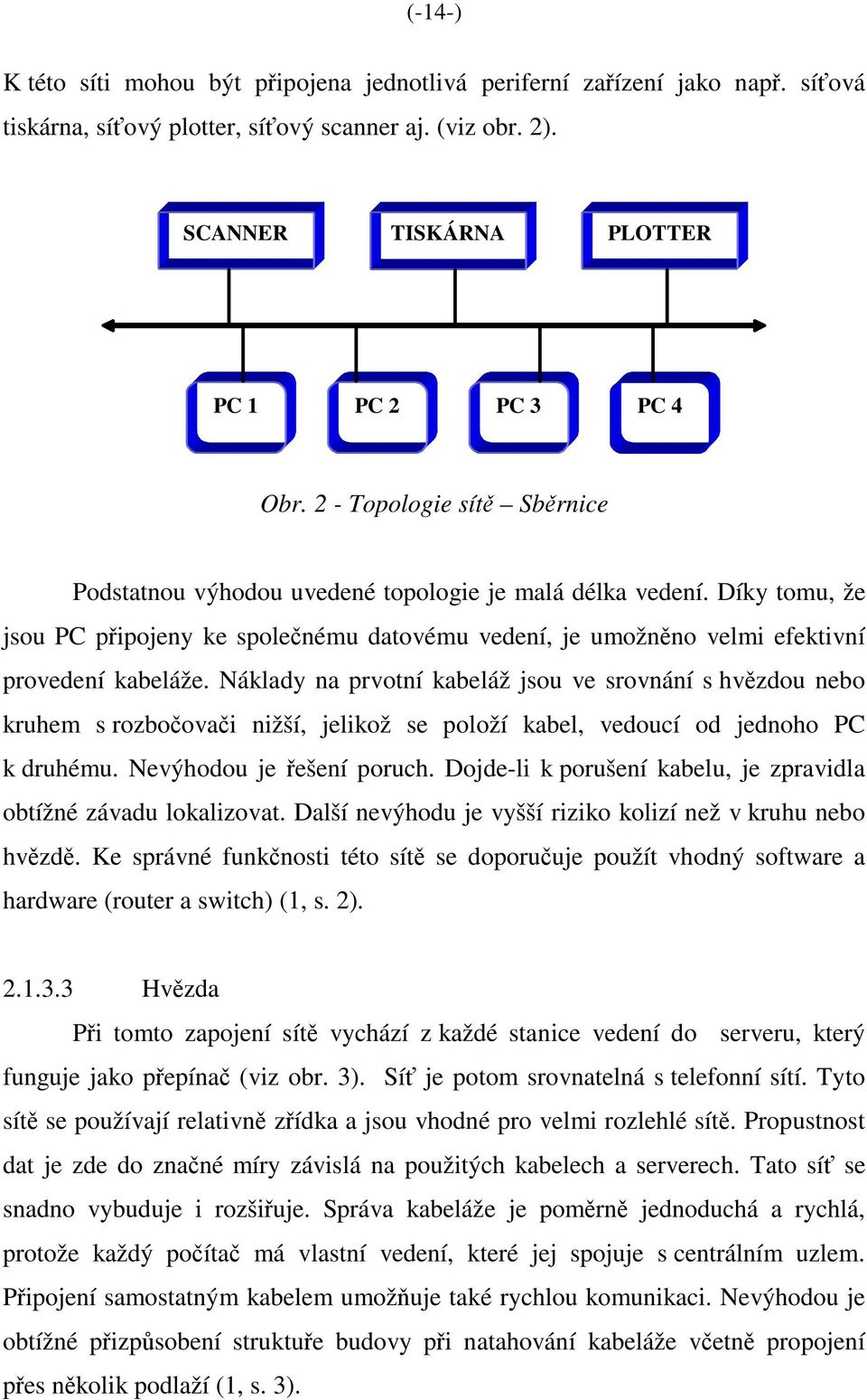 Náklady na prvotní kabeláž jsou ve srovnání s hvězdou nebo kruhem s rozbočovači nižší, jelikož se položí kabel, vedoucí od jednoho PC k druhému. Nevýhodou je řešení poruch.