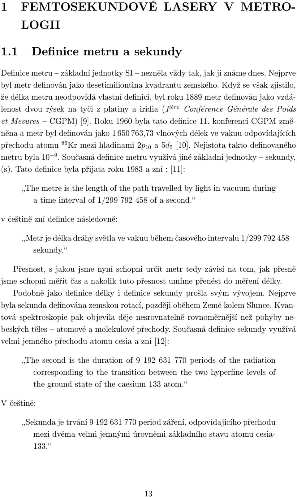 Když se však zjistilo, že délka metru neodpovídá vlastní definici, byl roku 1889 metr definován jako vzdálenost dvou rýsek na tyči z platiny a iridia (1 ière Conférence Générale des Poids et Mesures