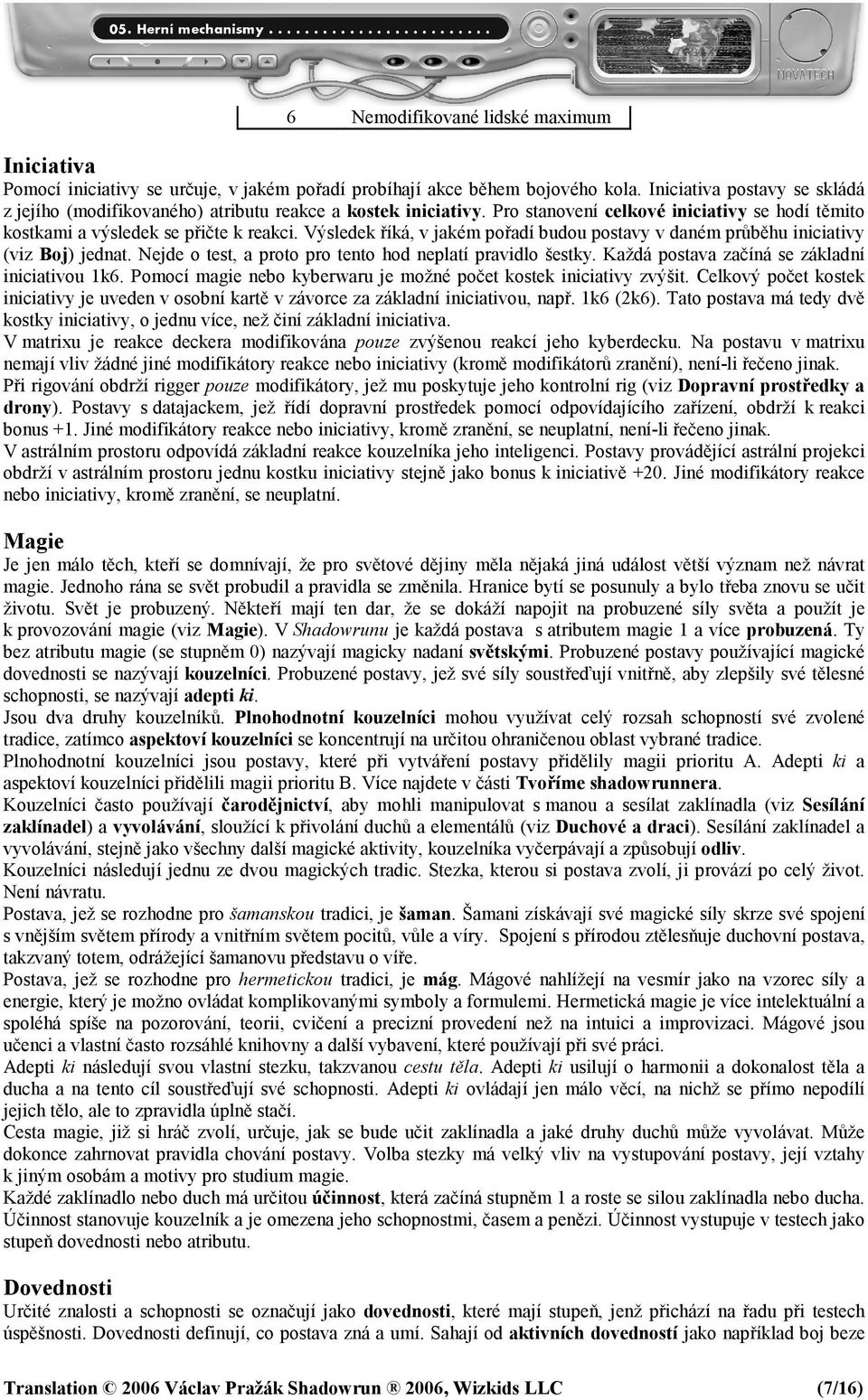 Výsledek říká, v jakém pořadí budou postavy v daném průběhu iniciativy (viz Boj) jednat. Nejde o test, a proto pro tento hod neplatí pravidlo šestky. Každá postava začíná se základní iniciativou 1k6.