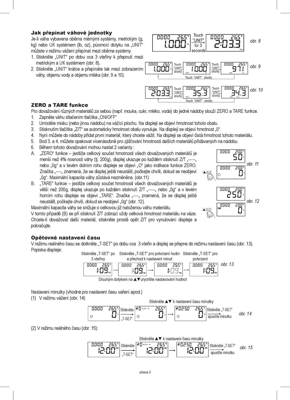 8 obr. 9 obr. 10 ZERO a TARE funkce Pro dovažování různých materiálů za sebou (např. mouka, cukr, mléko, voda) do jedné nádoby slouží ZERO a TARE funkce. 1. Zapněte váhu stlačením tlačítka ON/OFF 2.