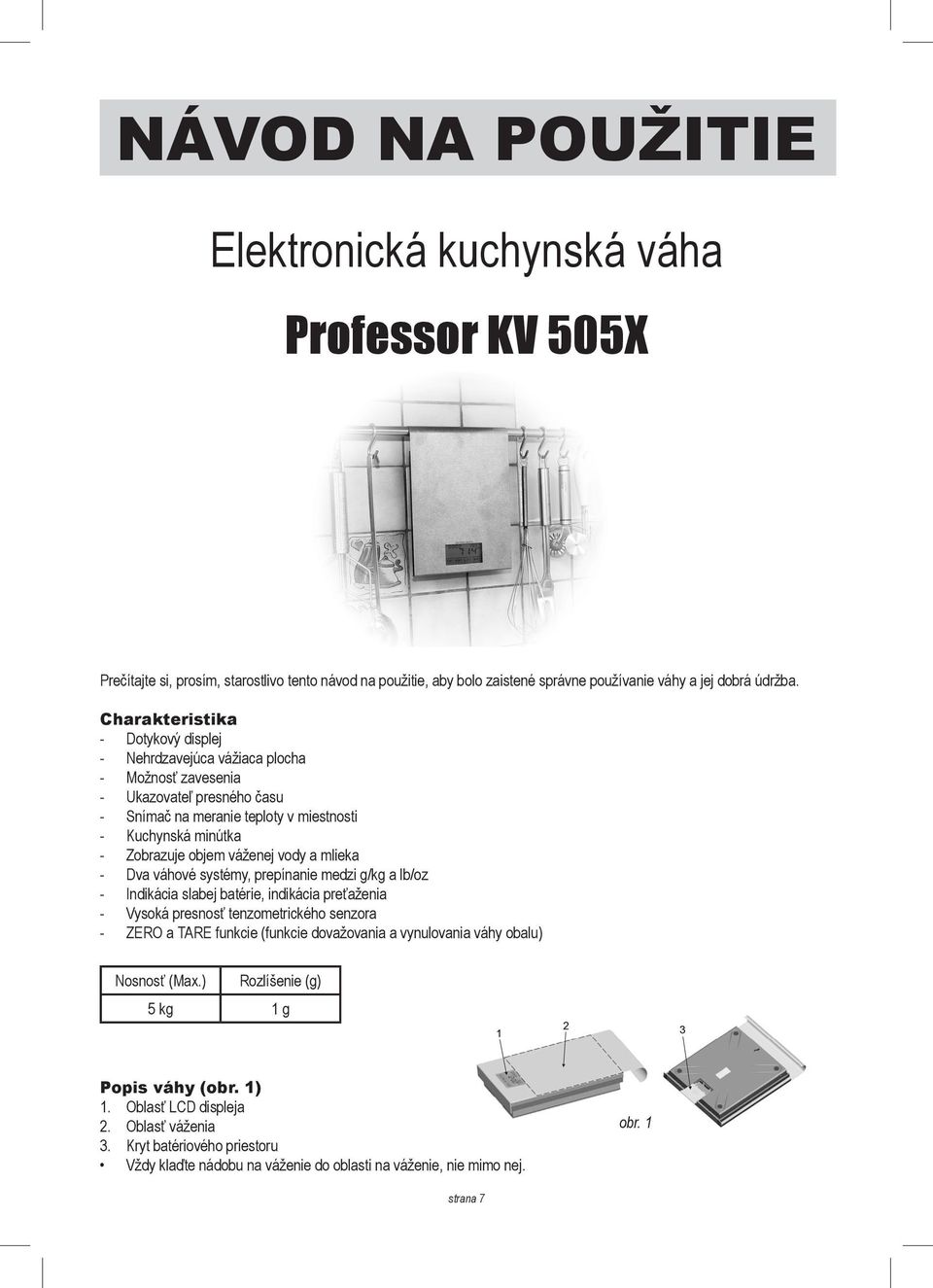 vody a mlieka - Dva váhové systémy, prepínanie medzi g/kg a lb/oz - Indikácia slabej batérie, indikácia preťaženia - Vysoká presnosť tenzometrického senzora - ZERO a TARE funkcie (funkcie dovažovania