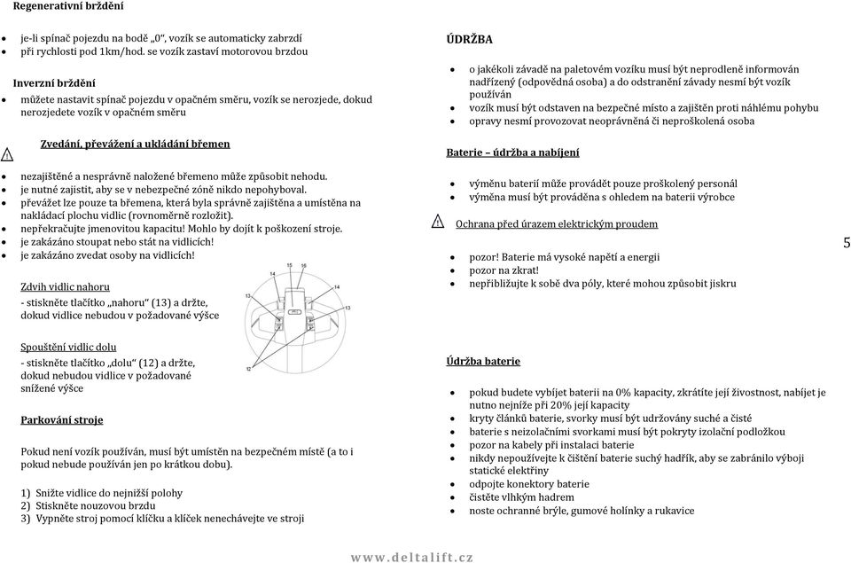 vozíku musí být neprodleně informován nadřízený (odpovědná osoba) a do odstranění závady nesmí být vozík používán vozík musí být odstaven na bezpečné místo a zajištěn proti náhlému pohybu opravy