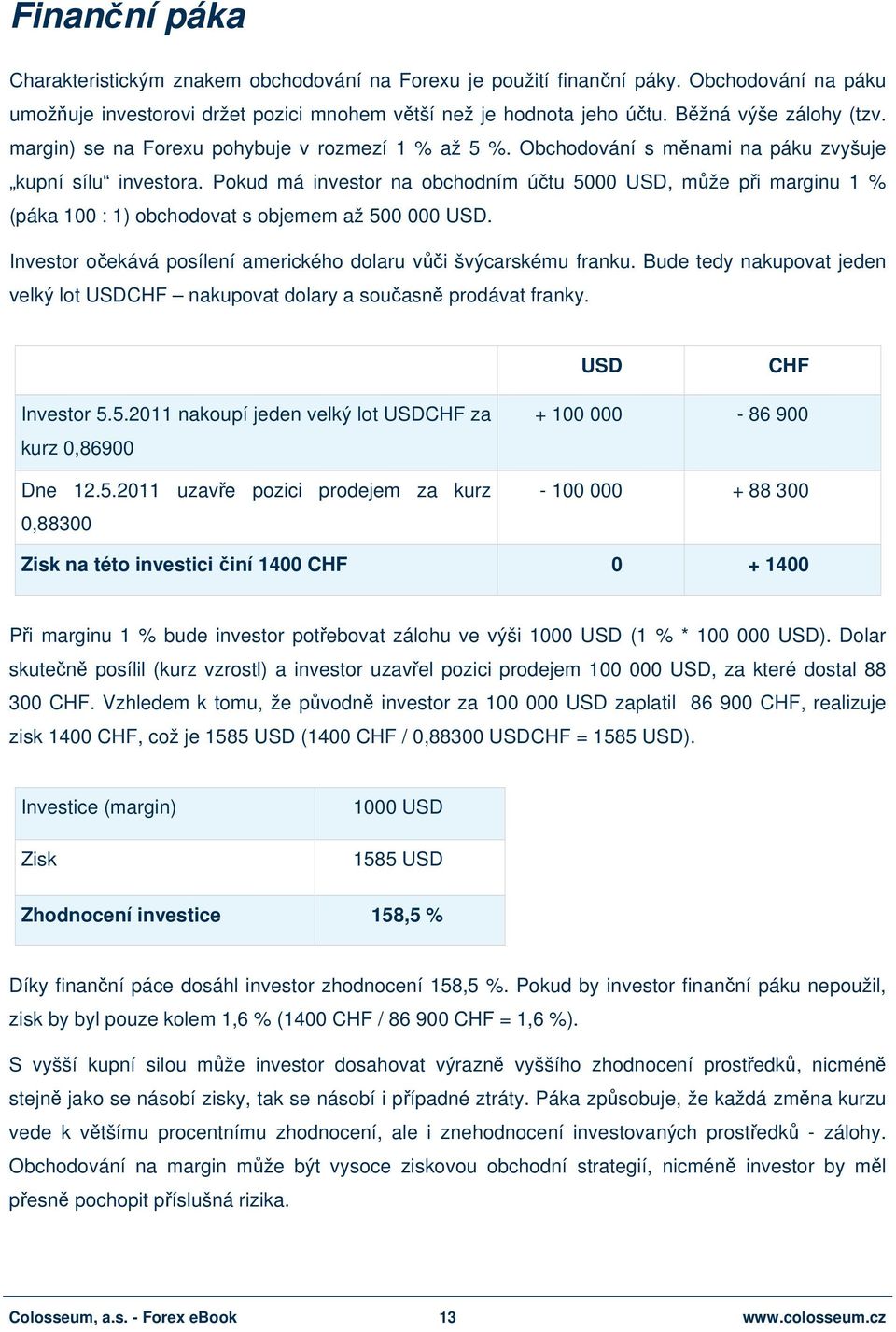 Pokud má investor na obchodním účtu 5000 USD, může při marginu 1 % (páka 100 : 1) obchodovat s objemem až 500 000 USD. Investor očekává posílení amerického dolaru vůči švýcarskému franku.