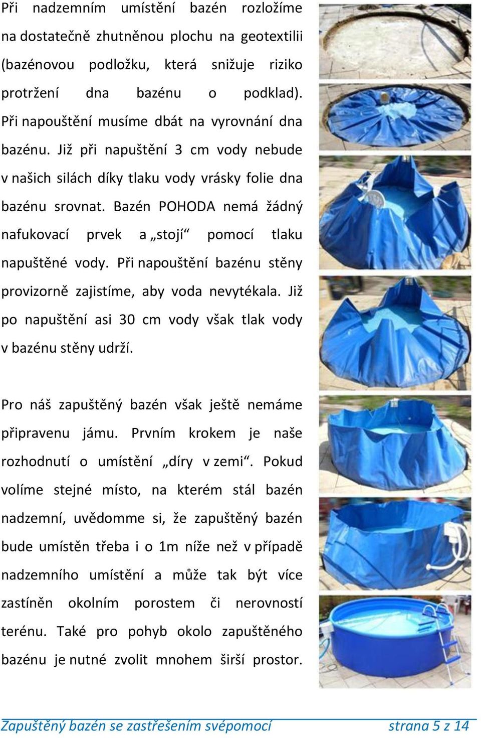 Bazén POHODA nemá žádný nafukovací prvek a stojí pomocí tlaku napuštěné vody. Při napouštění bazénu stěny provizorně zajistíme, aby voda nevytékala.