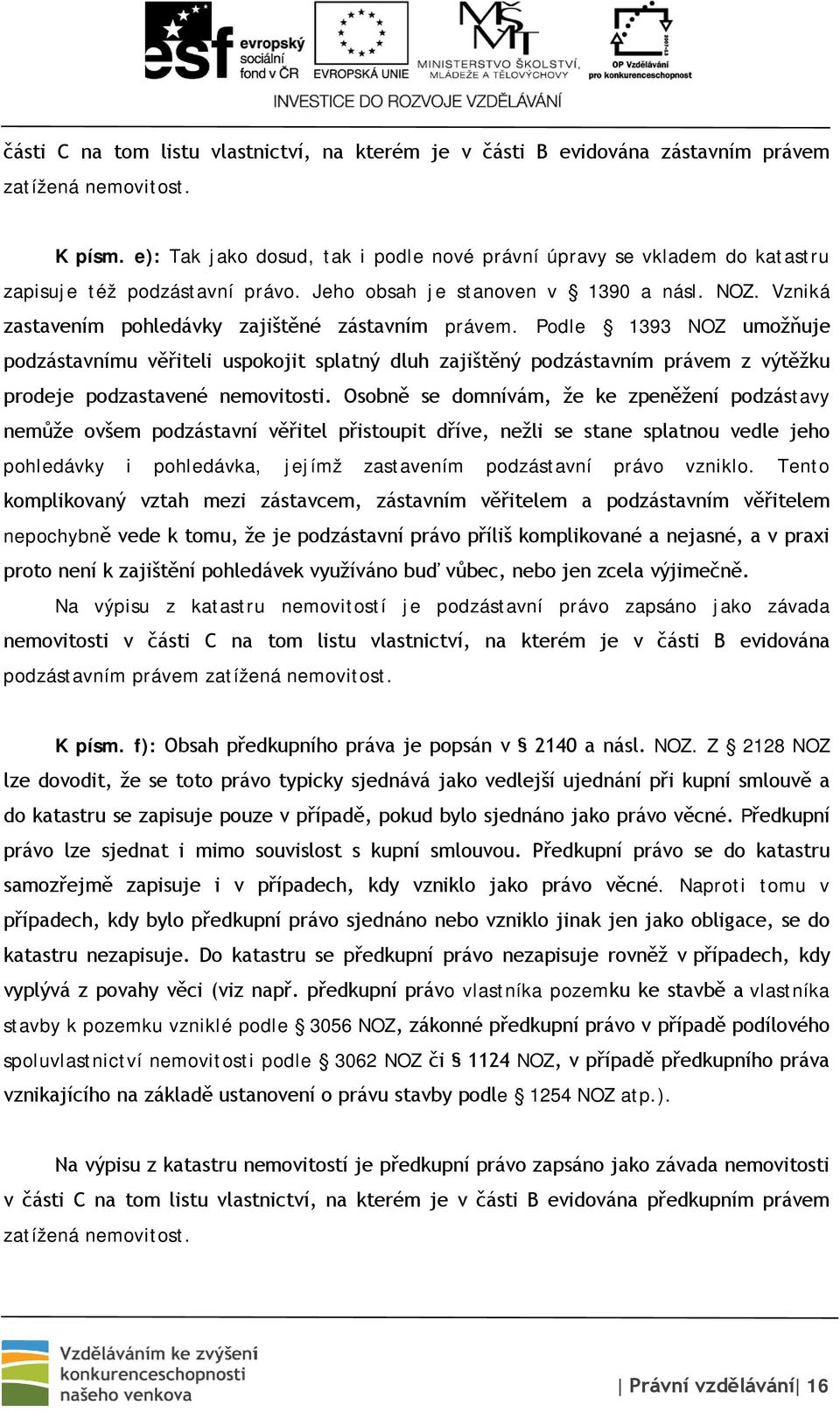 Vzniká zastavením pohledávky zajištěné zástavním právem. Podle 1393 NOZ umožňuje podzástavnímu věřiteli uspokojit splatný dluh zajištěný podzástavním právem z výtěžku prodeje podzastavené nemovitosti.