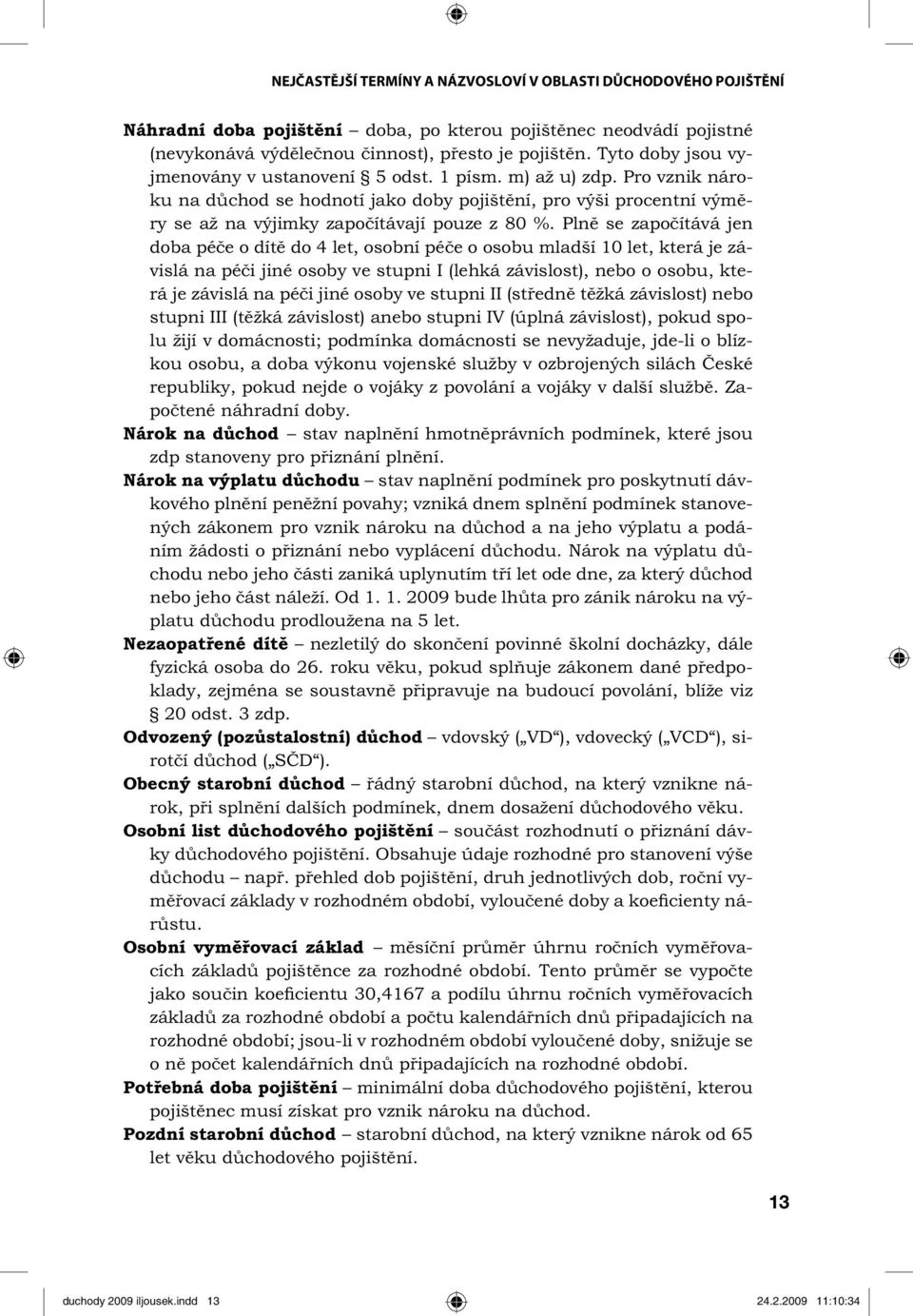 Plně se započítává jen doba péče o dítě do 4 let, osobní péče o osobu mladší 10 let, která je závislá na péči jiné osoby ve stupni I (lehká závislost), nebo o osobu, která je závislá na péči jiné