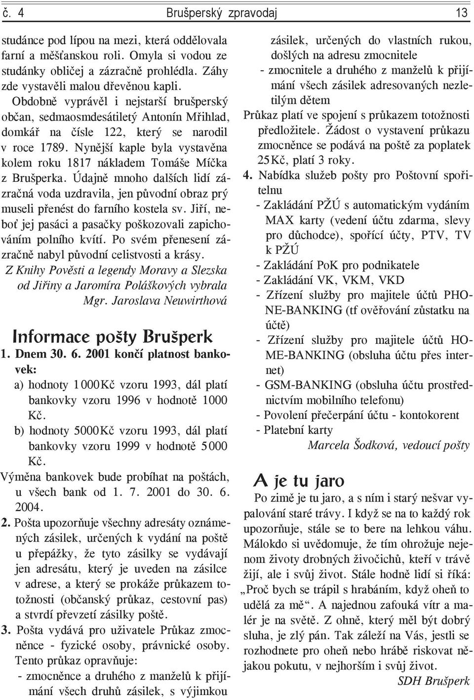 Nynější kaple byla vystavěna kolem roku 1817 nákladem Tomáše Míčka z Brušperka. Údajně mnoho dalších lidí zázračná voda uzdravila, jen původní obraz prý museli přenést do farního kostela sv.