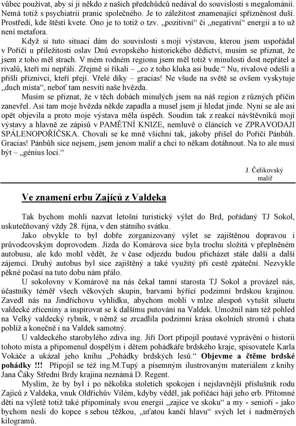 Když si tuto situaci dám do souvislosti s mojí výstavou, kterou jsem uspořádal v Poříčí u příležitosti oslav Dnů evropského historického dědictví, musím se přiznat, že jsem z toho měl strach.