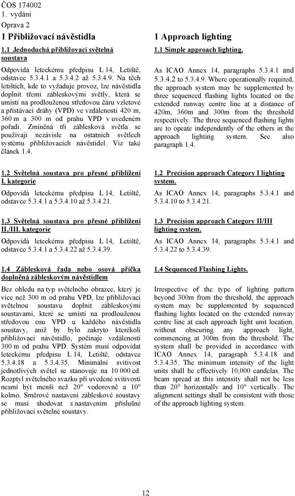 m a 300 m od prahu VPD v uvedeném pořadí. Zmíněná tři záblesková světla se používají nezávisle na ostatních světlech systému přibližovacích návěstidel. Viz také článek 1.4. 1.1 Simple approach lighting.